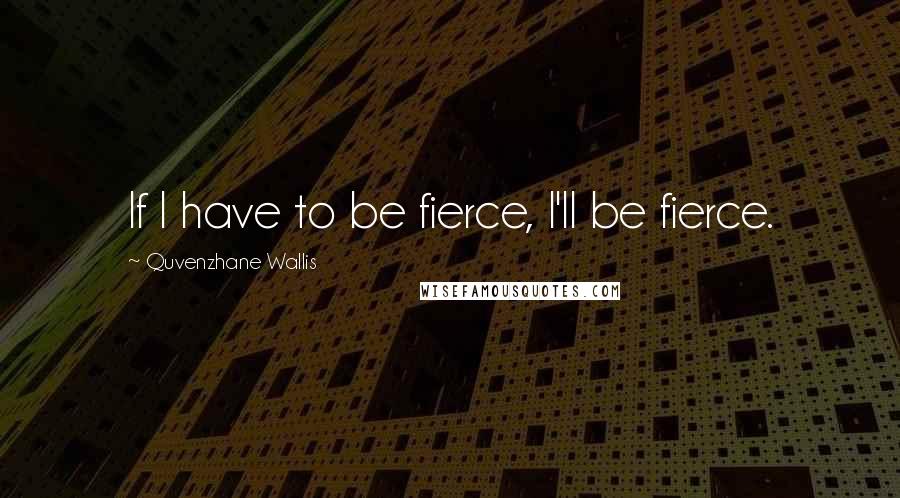 Quvenzhane Wallis Quotes: If I have to be fierce, I'll be fierce.