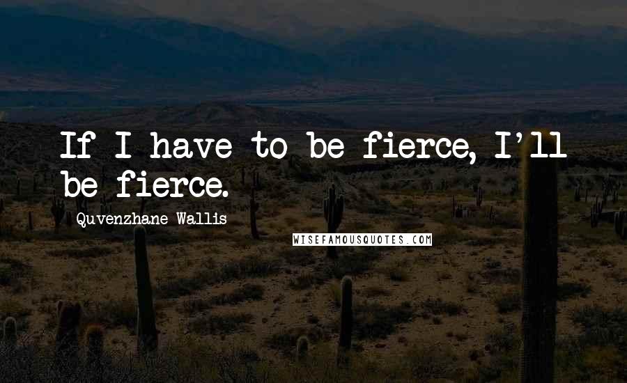 Quvenzhane Wallis Quotes: If I have to be fierce, I'll be fierce.