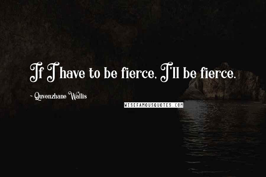 Quvenzhane Wallis Quotes: If I have to be fierce, I'll be fierce.