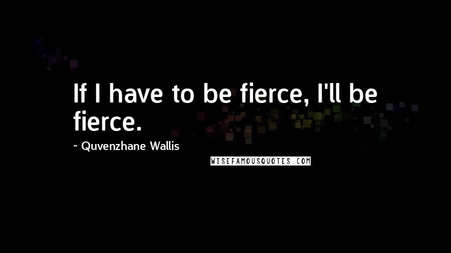 Quvenzhane Wallis Quotes: If I have to be fierce, I'll be fierce.