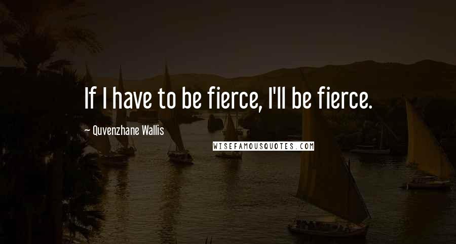 Quvenzhane Wallis Quotes: If I have to be fierce, I'll be fierce.