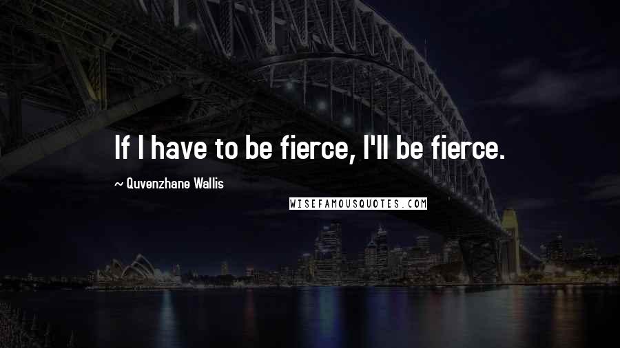 Quvenzhane Wallis Quotes: If I have to be fierce, I'll be fierce.