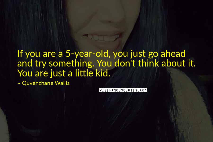 Quvenzhane Wallis Quotes: If you are a 5-year-old, you just go ahead and try something. You don't think about it. You are just a little kid.