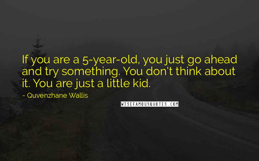 Quvenzhane Wallis Quotes: If you are a 5-year-old, you just go ahead and try something. You don't think about it. You are just a little kid.