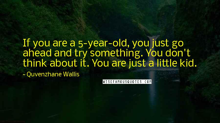 Quvenzhane Wallis Quotes: If you are a 5-year-old, you just go ahead and try something. You don't think about it. You are just a little kid.