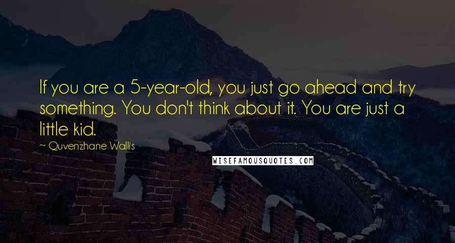 Quvenzhane Wallis Quotes: If you are a 5-year-old, you just go ahead and try something. You don't think about it. You are just a little kid.