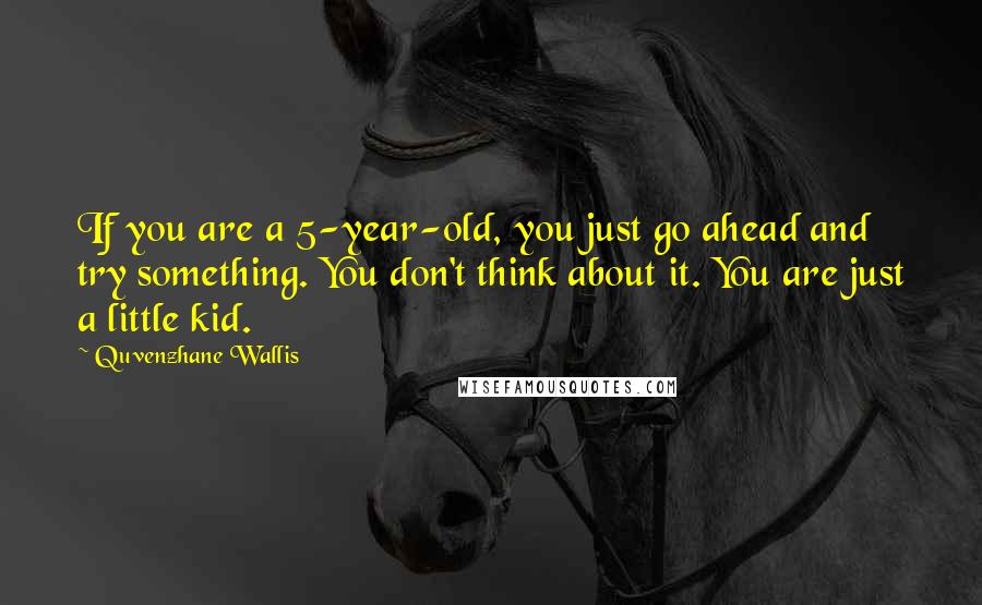 Quvenzhane Wallis Quotes: If you are a 5-year-old, you just go ahead and try something. You don't think about it. You are just a little kid.