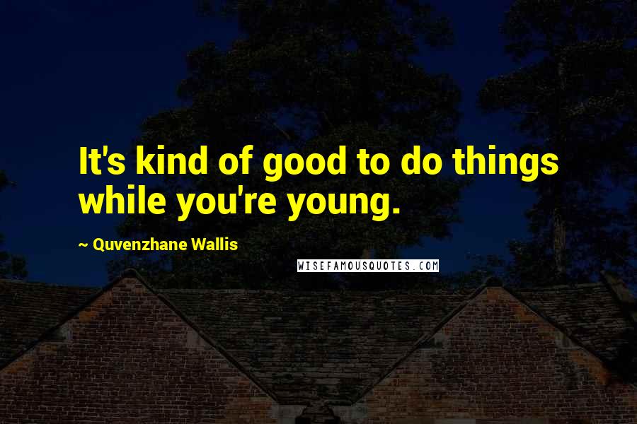 Quvenzhane Wallis Quotes: It's kind of good to do things while you're young.