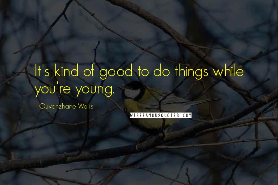 Quvenzhane Wallis Quotes: It's kind of good to do things while you're young.