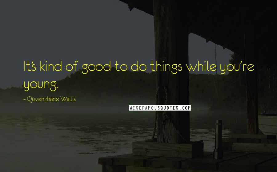 Quvenzhane Wallis Quotes: It's kind of good to do things while you're young.