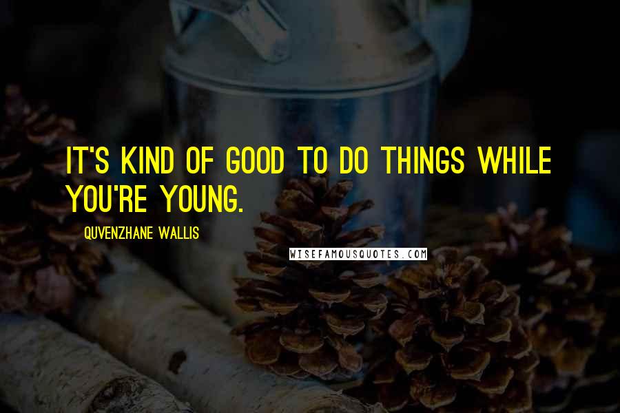 Quvenzhane Wallis Quotes: It's kind of good to do things while you're young.