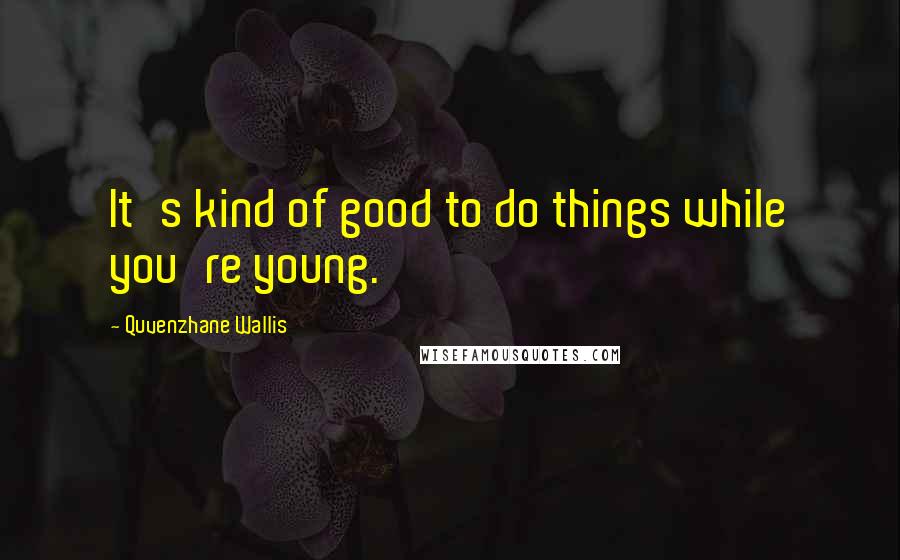 Quvenzhane Wallis Quotes: It's kind of good to do things while you're young.