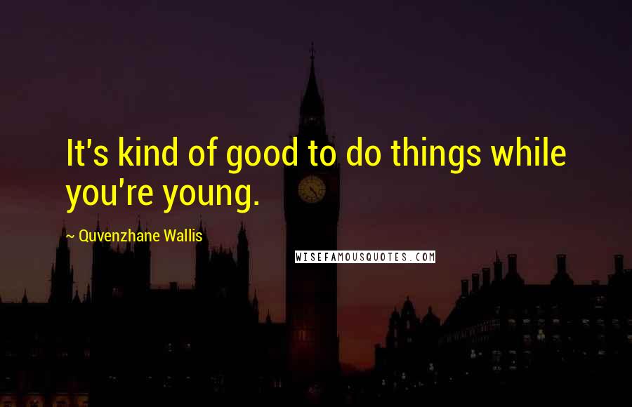 Quvenzhane Wallis Quotes: It's kind of good to do things while you're young.