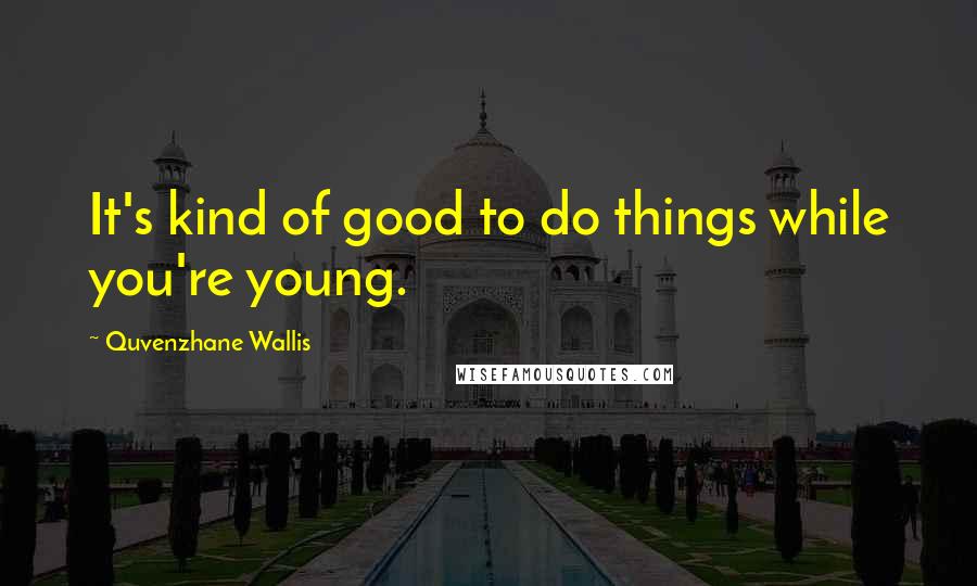 Quvenzhane Wallis Quotes: It's kind of good to do things while you're young.