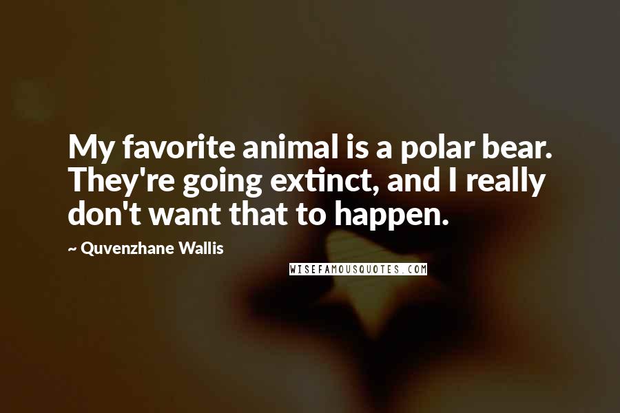 Quvenzhane Wallis Quotes: My favorite animal is a polar bear. They're going extinct, and I really don't want that to happen.