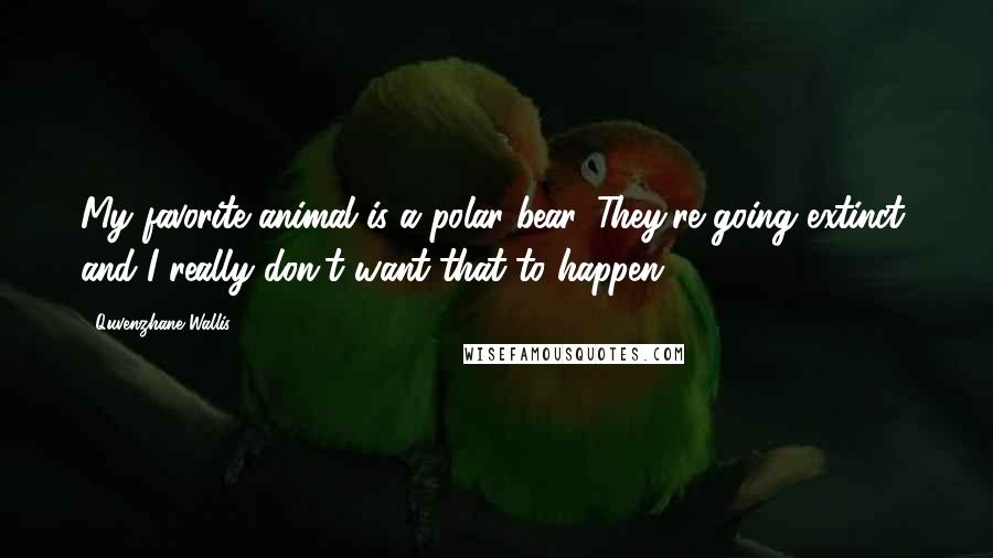 Quvenzhane Wallis Quotes: My favorite animal is a polar bear. They're going extinct, and I really don't want that to happen.