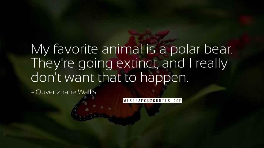 Quvenzhane Wallis Quotes: My favorite animal is a polar bear. They're going extinct, and I really don't want that to happen.