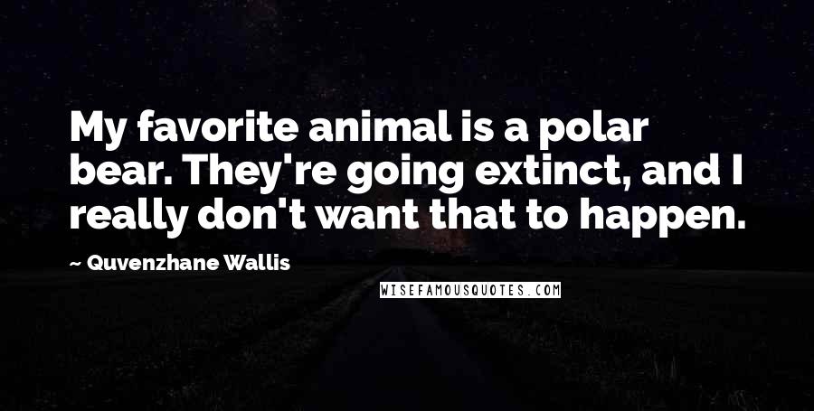 Quvenzhane Wallis Quotes: My favorite animal is a polar bear. They're going extinct, and I really don't want that to happen.