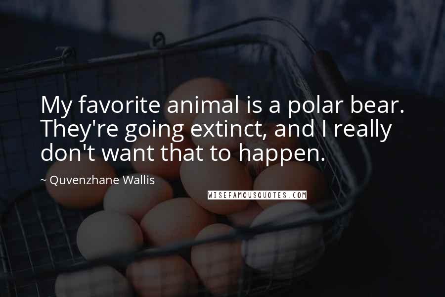 Quvenzhane Wallis Quotes: My favorite animal is a polar bear. They're going extinct, and I really don't want that to happen.
