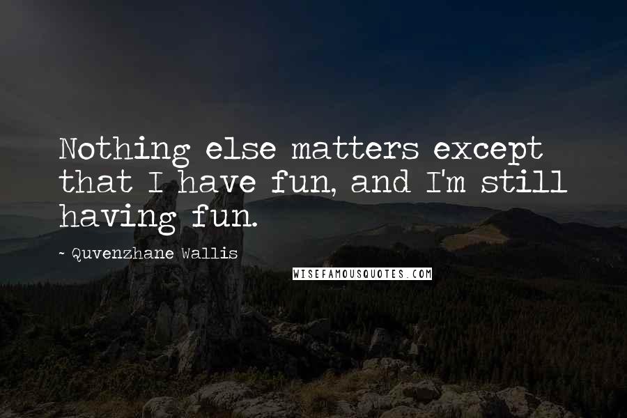 Quvenzhane Wallis Quotes: Nothing else matters except that I have fun, and I'm still having fun.