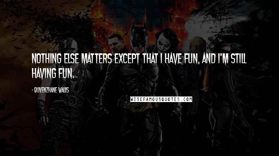 Quvenzhane Wallis Quotes: Nothing else matters except that I have fun, and I'm still having fun.