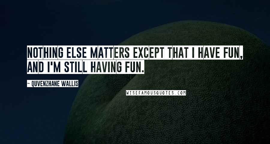 Quvenzhane Wallis Quotes: Nothing else matters except that I have fun, and I'm still having fun.