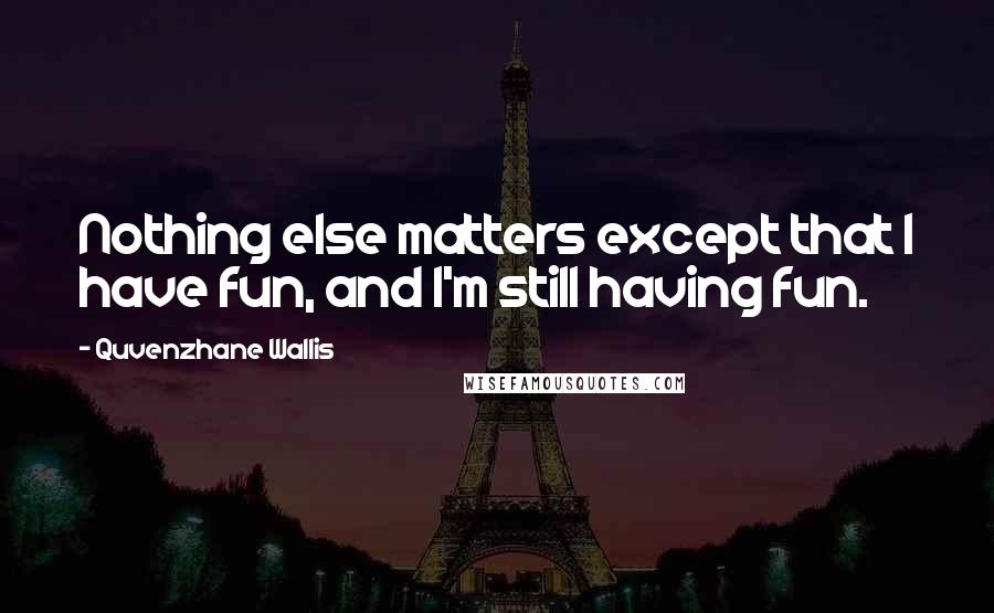 Quvenzhane Wallis Quotes: Nothing else matters except that I have fun, and I'm still having fun.