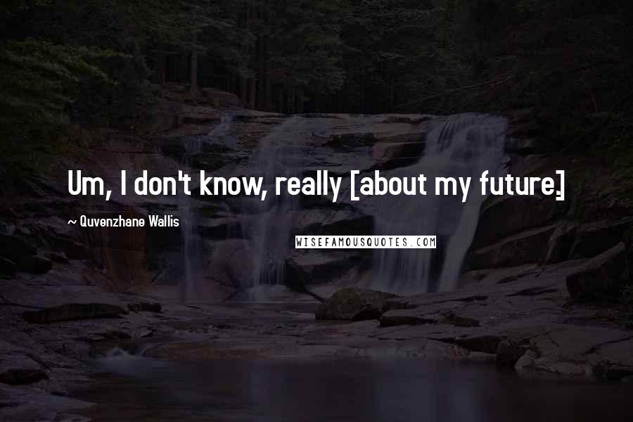 Quvenzhane Wallis Quotes: Um, I don't know, really [about my future.]