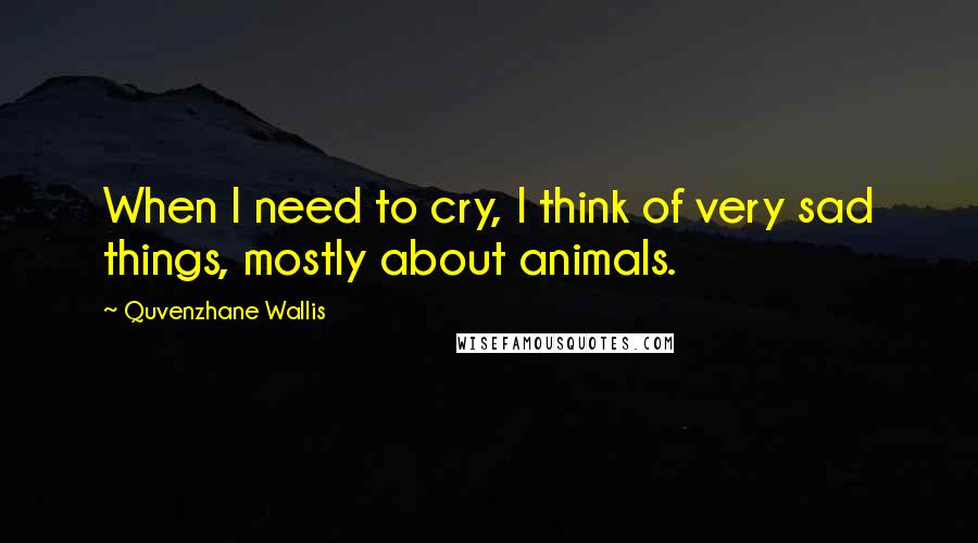 Quvenzhane Wallis Quotes: When I need to cry, I think of very sad things, mostly about animals.