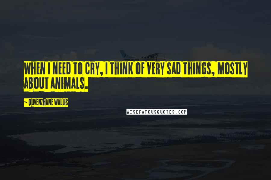 Quvenzhane Wallis Quotes: When I need to cry, I think of very sad things, mostly about animals.