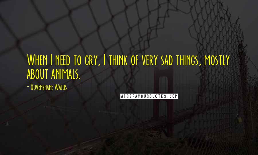 Quvenzhane Wallis Quotes: When I need to cry, I think of very sad things, mostly about animals.