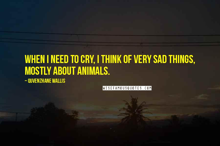 Quvenzhane Wallis Quotes: When I need to cry, I think of very sad things, mostly about animals.