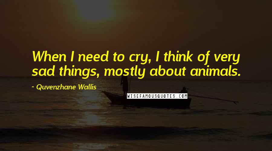 Quvenzhane Wallis Quotes: When I need to cry, I think of very sad things, mostly about animals.