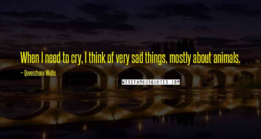 Quvenzhane Wallis Quotes: When I need to cry, I think of very sad things, mostly about animals.