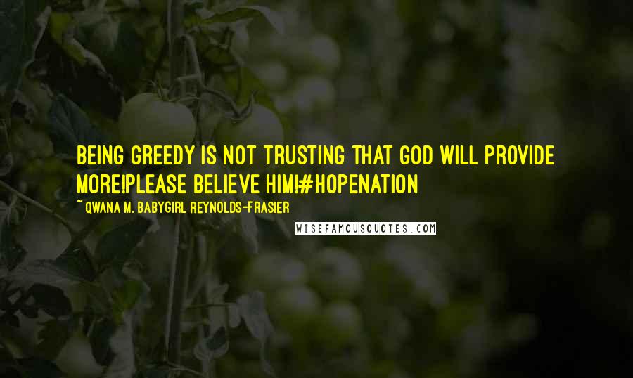 Qwana M. BabyGirl Reynolds-Frasier Quotes: BEING GREEDY IS NOT TRUSTING THAT GOD WILL PROVIDE MORE!PLEASE BELIEVE HIM!#HOPENATION