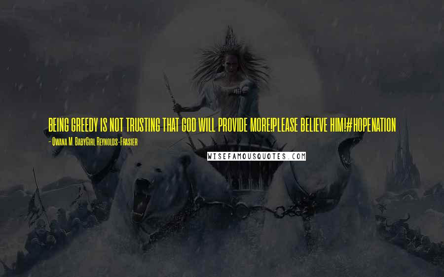 Qwana M. BabyGirl Reynolds-Frasier Quotes: BEING GREEDY IS NOT TRUSTING THAT GOD WILL PROVIDE MORE!PLEASE BELIEVE HIM!#HOPENATION