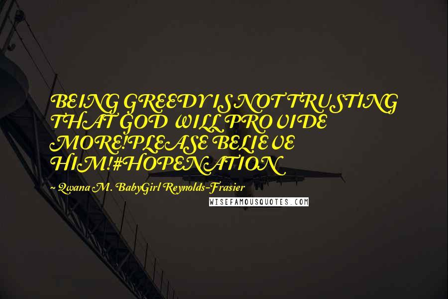 Qwana M. BabyGirl Reynolds-Frasier Quotes: BEING GREEDY IS NOT TRUSTING THAT GOD WILL PROVIDE MORE!PLEASE BELIEVE HIM!#HOPENATION