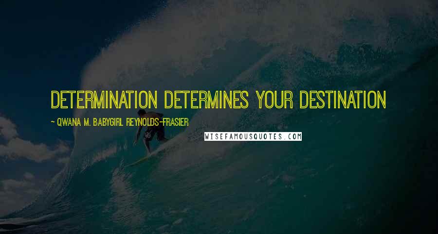 Qwana M. BabyGirl Reynolds-Frasier Quotes: Determination Determines Your Destination