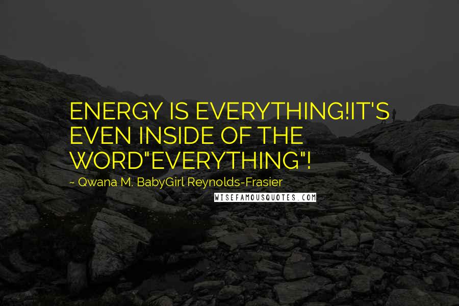 Qwana M. BabyGirl Reynolds-Frasier Quotes: ENERGY IS EVERYTHING!IT'S EVEN INSIDE OF THE WORD"EVERYTHING"!