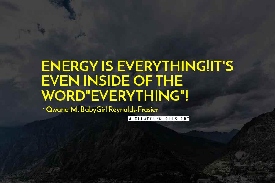 Qwana M. BabyGirl Reynolds-Frasier Quotes: ENERGY IS EVERYTHING!IT'S EVEN INSIDE OF THE WORD"EVERYTHING"!