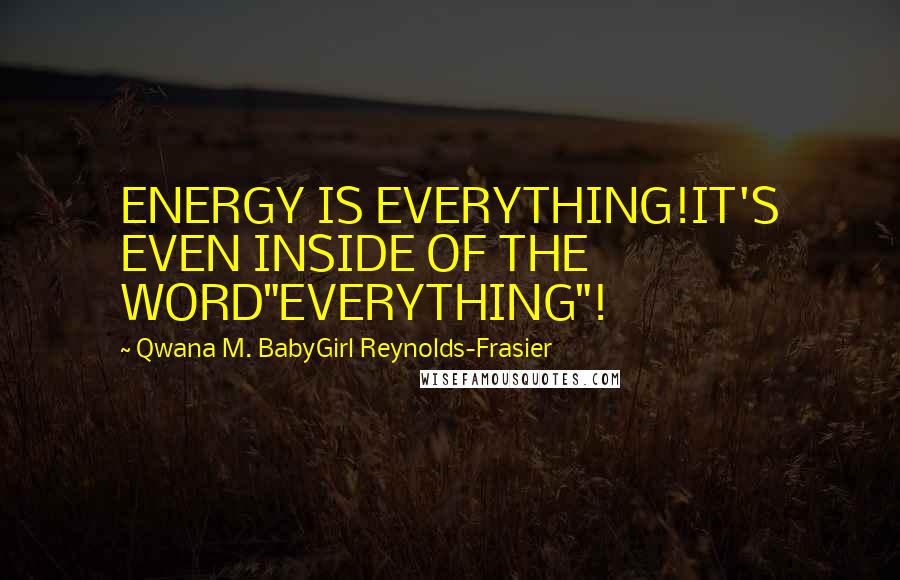 Qwana M. BabyGirl Reynolds-Frasier Quotes: ENERGY IS EVERYTHING!IT'S EVEN INSIDE OF THE WORD"EVERYTHING"!
