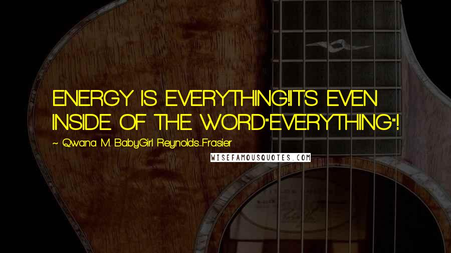 Qwana M. BabyGirl Reynolds-Frasier Quotes: ENERGY IS EVERYTHING!IT'S EVEN INSIDE OF THE WORD"EVERYTHING"!