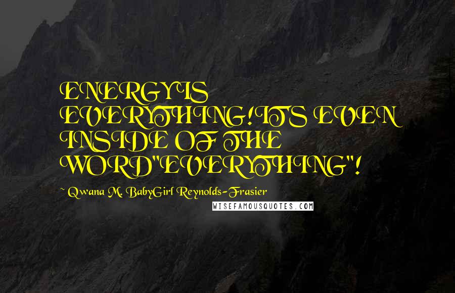 Qwana M. BabyGirl Reynolds-Frasier Quotes: ENERGY IS EVERYTHING!IT'S EVEN INSIDE OF THE WORD"EVERYTHING"!