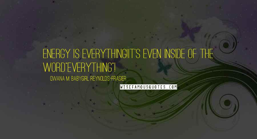 Qwana M. BabyGirl Reynolds-Frasier Quotes: ENERGY IS EVERYTHING!IT'S EVEN INSIDE OF THE WORD"EVERYTHING"!
