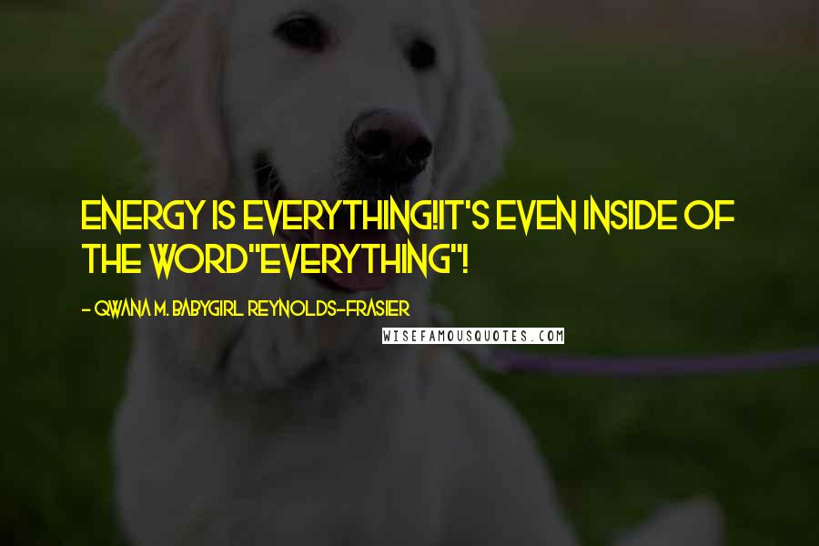 Qwana M. BabyGirl Reynolds-Frasier Quotes: ENERGY IS EVERYTHING!IT'S EVEN INSIDE OF THE WORD"EVERYTHING"!