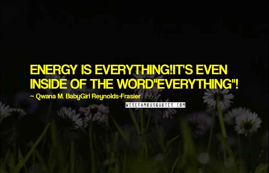 Qwana M. BabyGirl Reynolds-Frasier Quotes: ENERGY IS EVERYTHING!IT'S EVEN INSIDE OF THE WORD"EVERYTHING"!