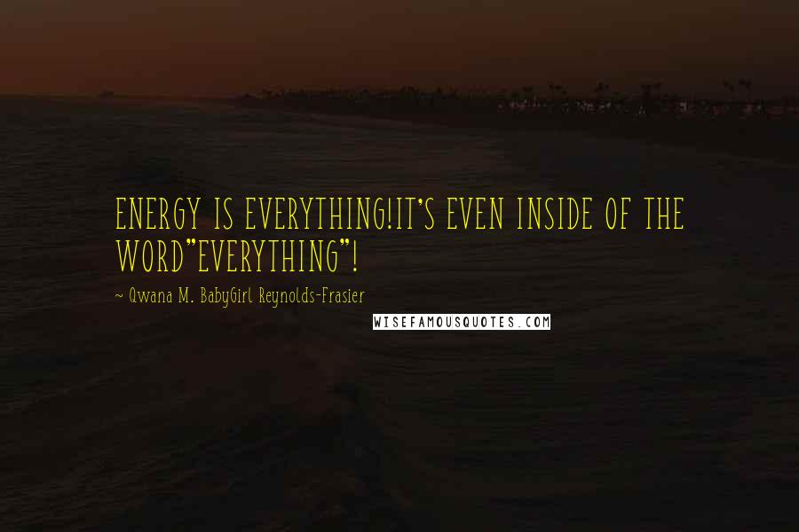 Qwana M. BabyGirl Reynolds-Frasier Quotes: ENERGY IS EVERYTHING!IT'S EVEN INSIDE OF THE WORD"EVERYTHING"!