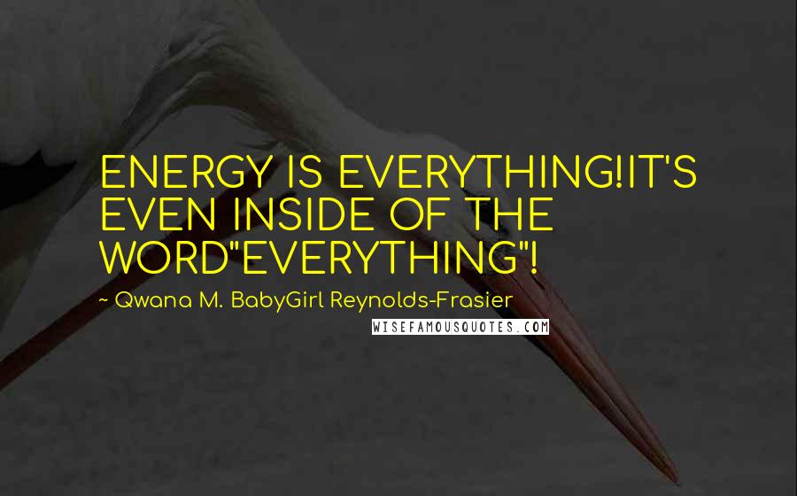 Qwana M. BabyGirl Reynolds-Frasier Quotes: ENERGY IS EVERYTHING!IT'S EVEN INSIDE OF THE WORD"EVERYTHING"!