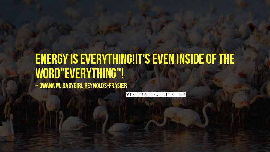 Qwana M. BabyGirl Reynolds-Frasier Quotes: ENERGY IS EVERYTHING!IT'S EVEN INSIDE OF THE WORD"EVERYTHING"!