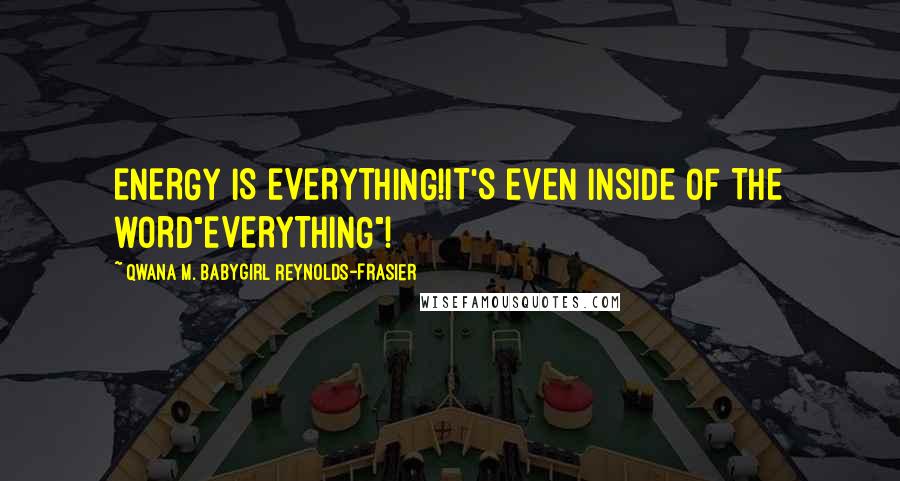 Qwana M. BabyGirl Reynolds-Frasier Quotes: ENERGY IS EVERYTHING!IT'S EVEN INSIDE OF THE WORD"EVERYTHING"!